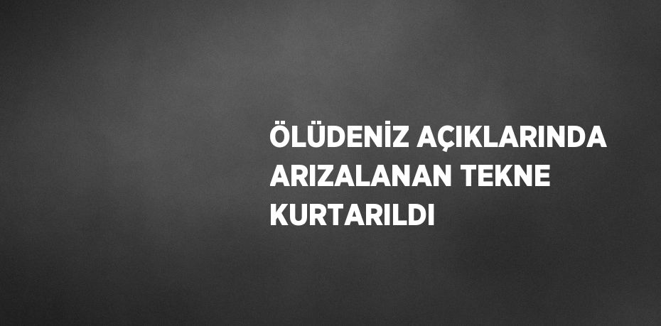 ÖLÜDENİZ AÇIKLARINDA ARIZALANAN TEKNE KURTARILDI