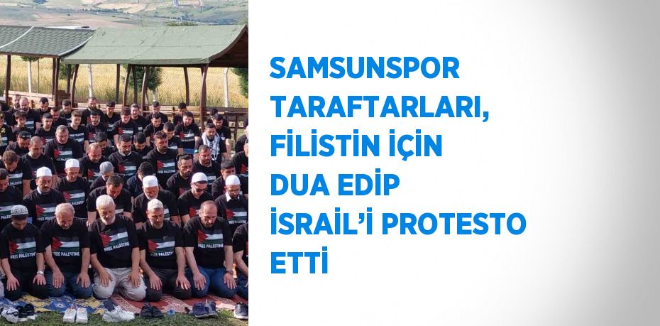 SAMSUNSPOR TARAFTARLARI, FİLİSTİN İÇİN DUA EDİP İSRAİL’İ PROTESTO ETTİ