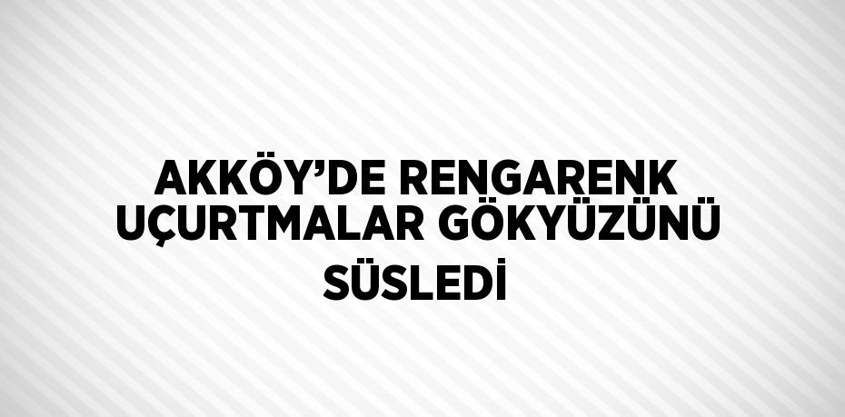 AKKÖY’DE RENGARENK UÇURTMALAR GÖKYÜZÜNÜ SÜSLEDİ