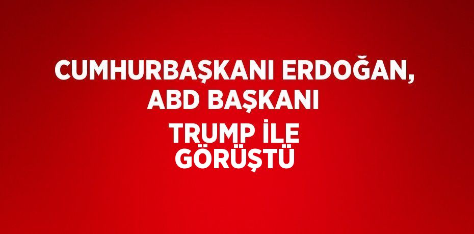 CUMHURBAŞKANI ERDOĞAN, ABD BAŞKANI TRUMP İLE GÖRÜŞTÜ