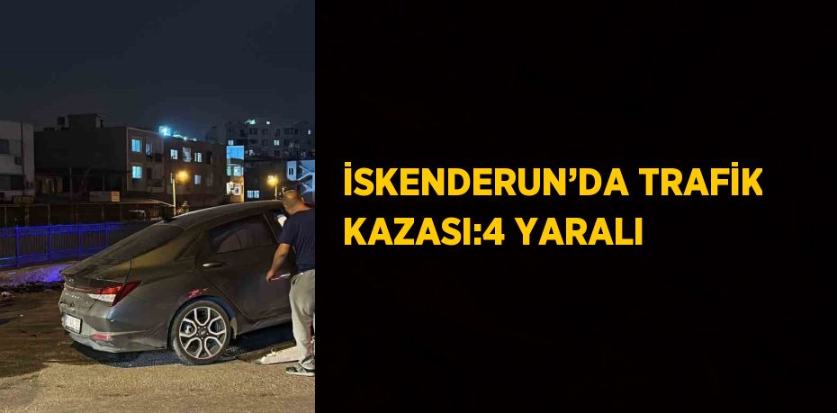 İSKENDERUN’DA TRAFİK KAZASI:4 YARALI