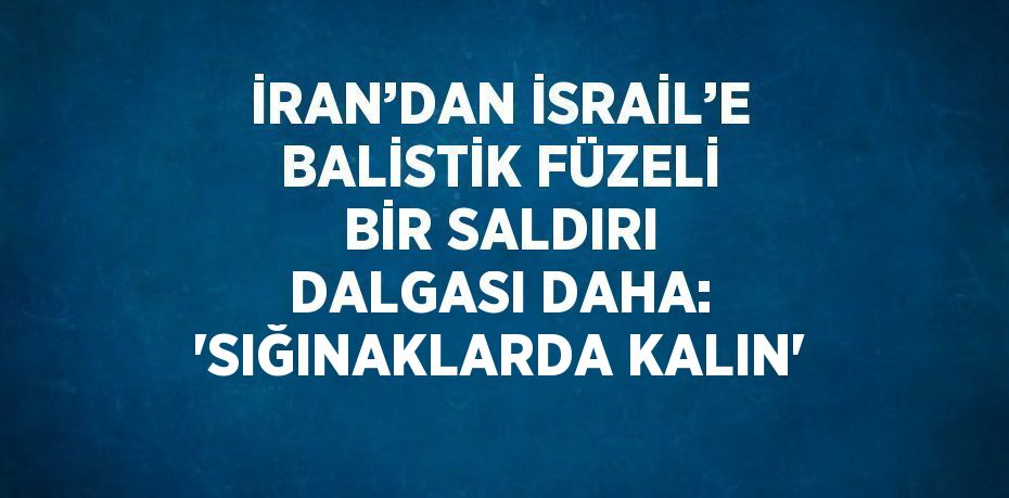 İRAN’DAN İSRAİL’E BALİSTİK FÜZELİ BİR SALDIRI DALGASI DAHA: 'SIĞINAKLARDA KALIN'