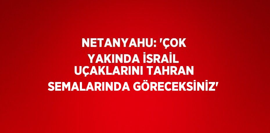 NETANYAHU: 'ÇOK YAKINDA İSRAİL UÇAKLARINI TAHRAN SEMALARINDA GÖRECEKSİNİZ'