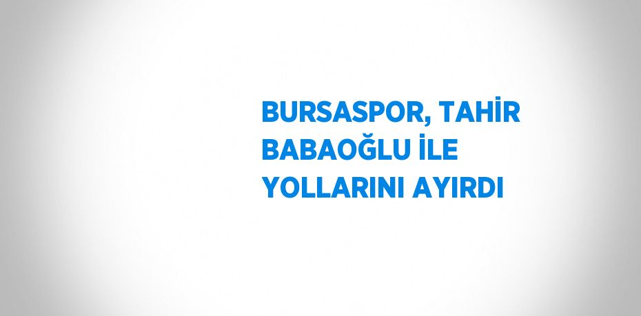BURSASPOR, TAHİR BABAOĞLU İLE YOLLARINI AYIRDI