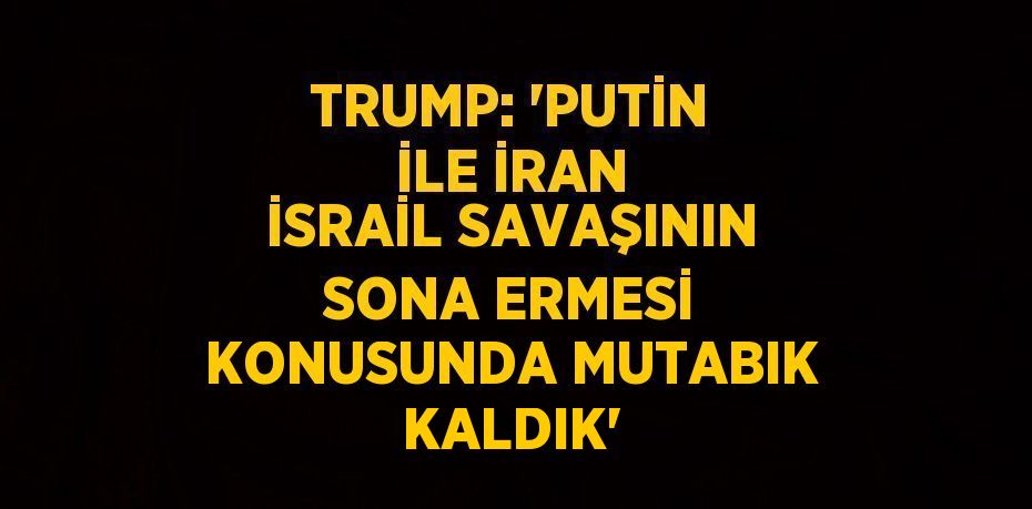 TRUMP: 'PUTİN İLE İRAN İSRAİL SAVAŞININ SONA ERMESİ KONUSUNDA MUTABIK KALDIK'