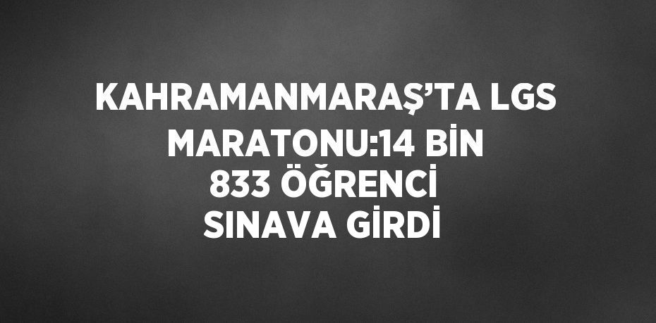 KAHRAMANMARAŞ’TA LGS MARATONU:14 BİN 833 ÖĞRENCİ SINAVA GİRDİ