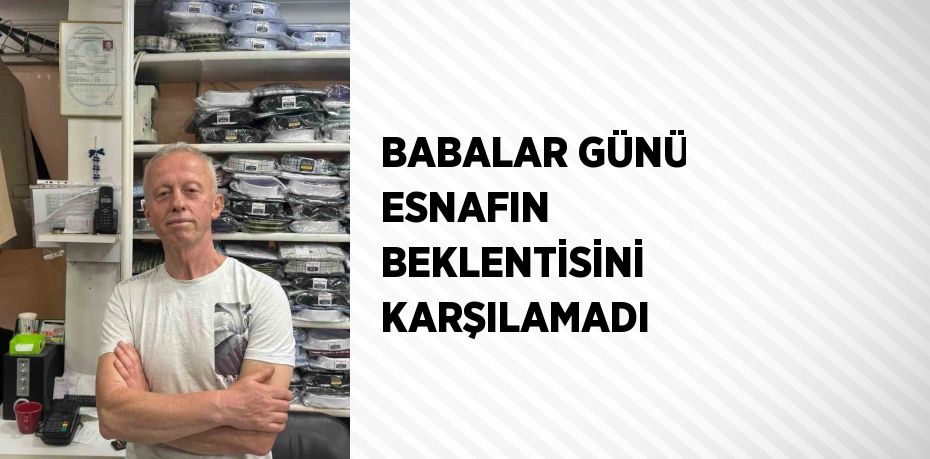 BABALAR GÜNÜ ESNAFIN BEKLENTİSİNİ KARŞILAMADI