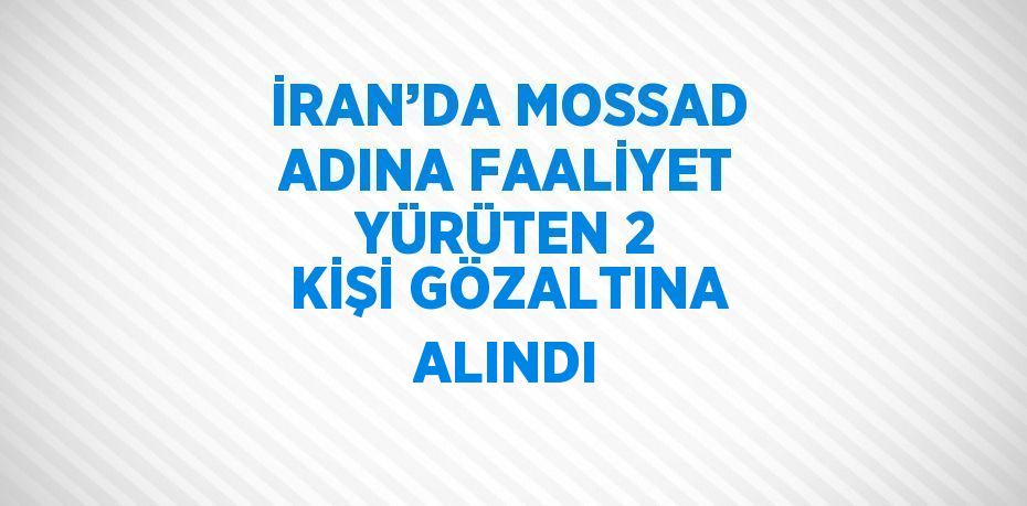 İRAN’DA MOSSAD ADINA FAALİYET YÜRÜTEN 2 KİŞİ GÖZALTINA ALINDI