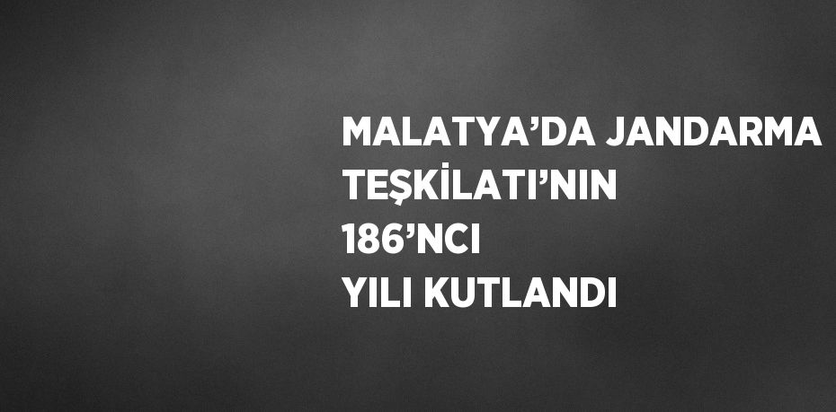 MALATYA’DA JANDARMA TEŞKİLATI’NIN 186’NCI YILI KUTLANDI