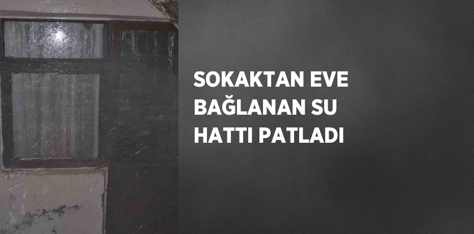 SOKAKTAN EVE BAĞLANAN SU HATTI PATLADI