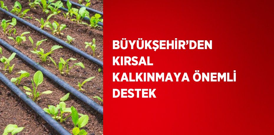 BÜYÜKŞEHİR’DEN KIRSAL KALKINMAYA ÖNEMLİ DESTEK