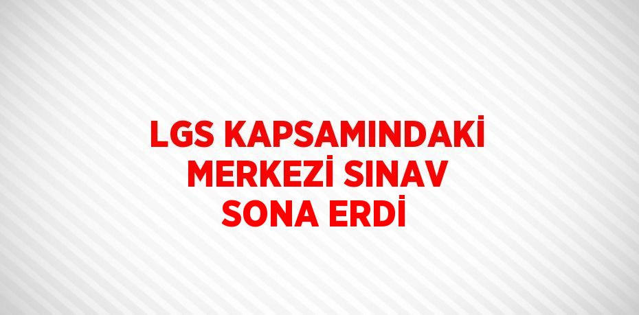 LGS KAPSAMINDAKİ MERKEZİ SINAV SONA ERDİ