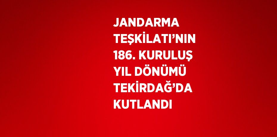 JANDARMA TEŞKİLATI’NIN 186. KURULUŞ YIL DÖNÜMÜ TEKİRDAĞ’DA KUTLANDI