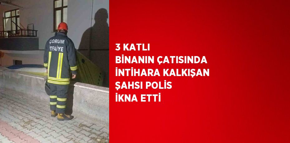 3 KATLI BİNANIN ÇATISINDA İNTİHARA KALKIŞAN ŞAHSI POLİS İKNA ETTİ