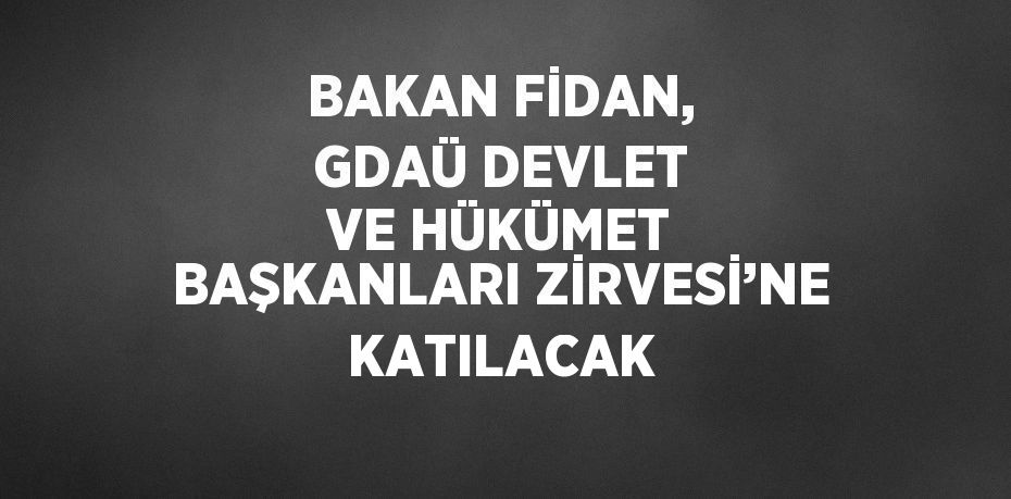 BAKAN FİDAN, GDAÜ DEVLET VE HÜKÜMET BAŞKANLARI ZİRVESİ’NE KATILACAK