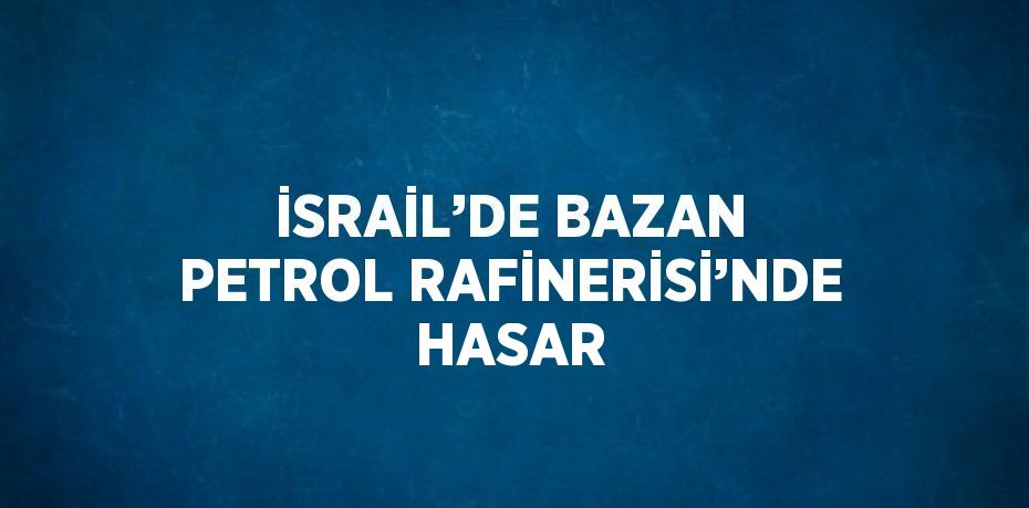 İSRAİL’DE BAZAN PETROL RAFİNERİSİ’NDE HASAR