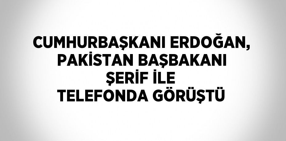 CUMHURBAŞKANI ERDOĞAN, PAKİSTAN BAŞBAKANI ŞERİF İLE TELEFONDA GÖRÜŞTÜ