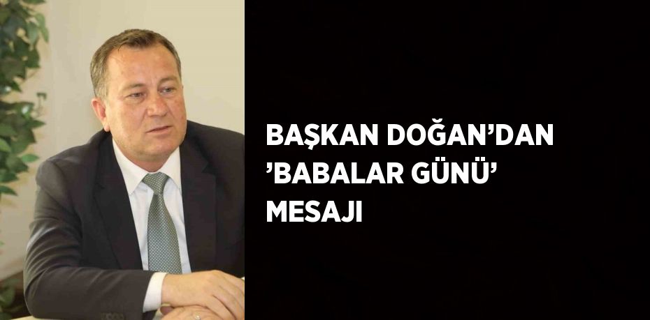 BAŞKAN DOĞAN’DAN ’BABALAR GÜNÜ’ MESAJI