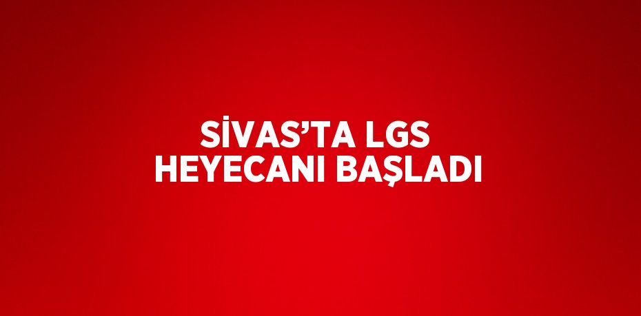 SİVAS’TA LGS HEYECANI BAŞLADI