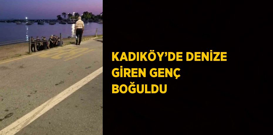 KADIKÖY’DE DENİZE GİREN GENÇ BOĞULDU