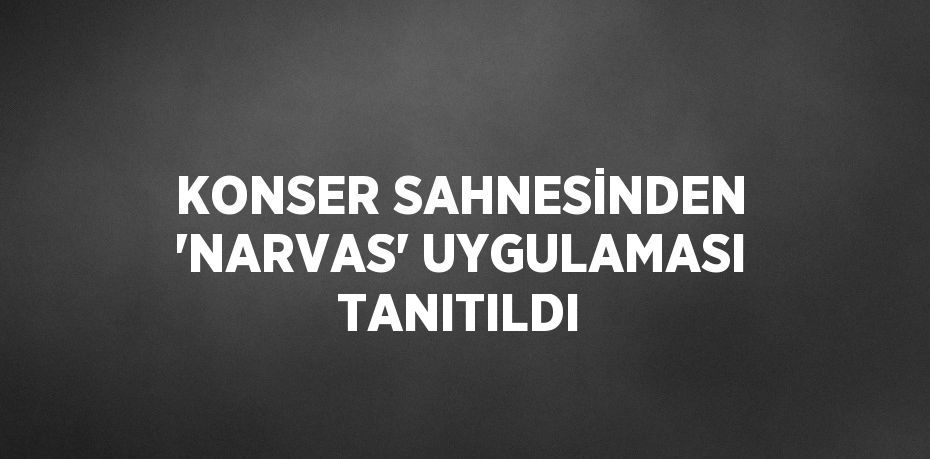 KONSER SAHNESİNDEN 'NARVAS' UYGULAMASI TANITILDI