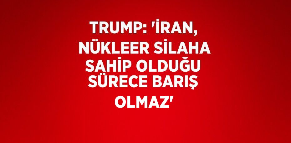 TRUMP: 'İRAN, NÜKLEER SİLAHA SAHİP OLDUĞU SÜRECE BARIŞ OLMAZ'