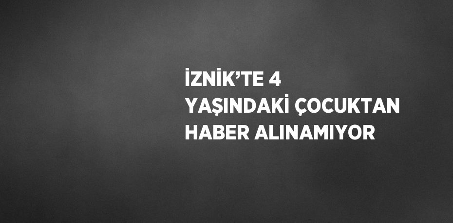 İZNİK’TE 4 YAŞINDAKİ ÇOCUKTAN HABER ALINAMIYOR