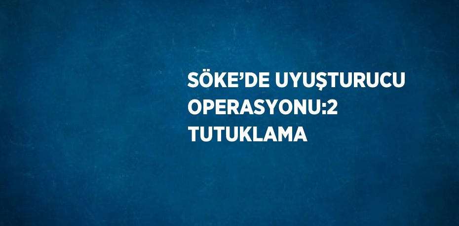 SÖKE’DE UYUŞTURUCU OPERASYONU:2 TUTUKLAMA