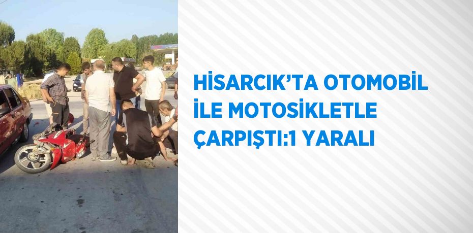 HİSARCIK’TA OTOMOBİL İLE MOTOSİKLETLE ÇARPIŞTI:1 YARALI