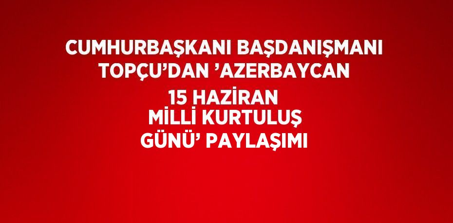 CUMHURBAŞKANI BAŞDANIŞMANI TOPÇU’DAN ’AZERBAYCAN 15 HAZİRAN MİLLİ KURTULUŞ GÜNÜ’ PAYLAŞIMI