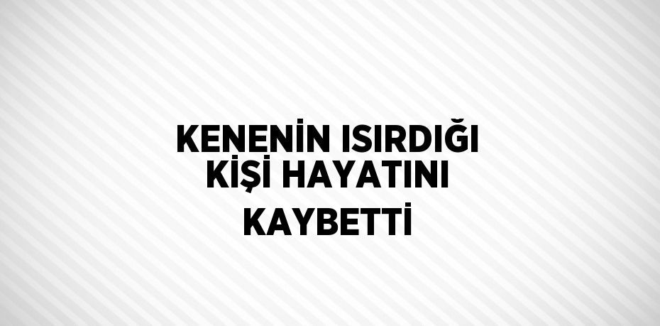KENENİN ISIRDIĞI KİŞİ HAYATINI KAYBETTİ