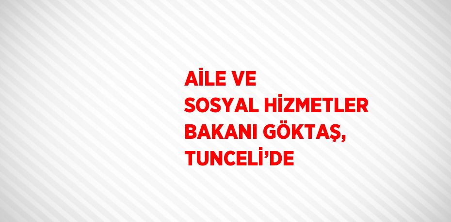 AİLE VE SOSYAL HİZMETLER BAKANI GÖKTAŞ, TUNCELİ’DE