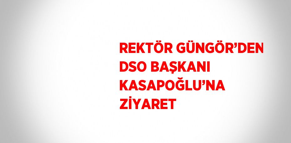 REKTÖR GÜNGÖR’DEN DSO BAŞKANI KASAPOĞLU’NA ZİYARET
