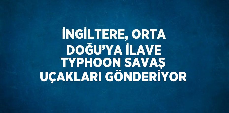 İNGİLTERE, ORTA DOĞU’YA İLAVE TYPHOON SAVAŞ UÇAKLARI GÖNDERİYOR