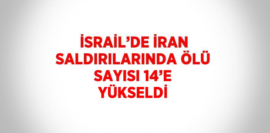 İSRAİL’DE İRAN SALDIRILARINDA ÖLÜ SAYISI 14’E YÜKSELDİ