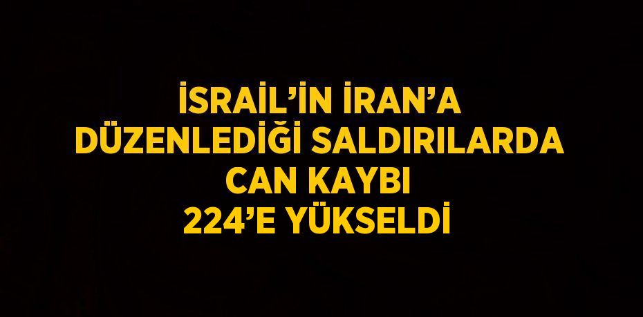 İSRAİL’İN İRAN’A DÜZENLEDİĞİ SALDIRILARDA CAN KAYBI 224’E YÜKSELDİ