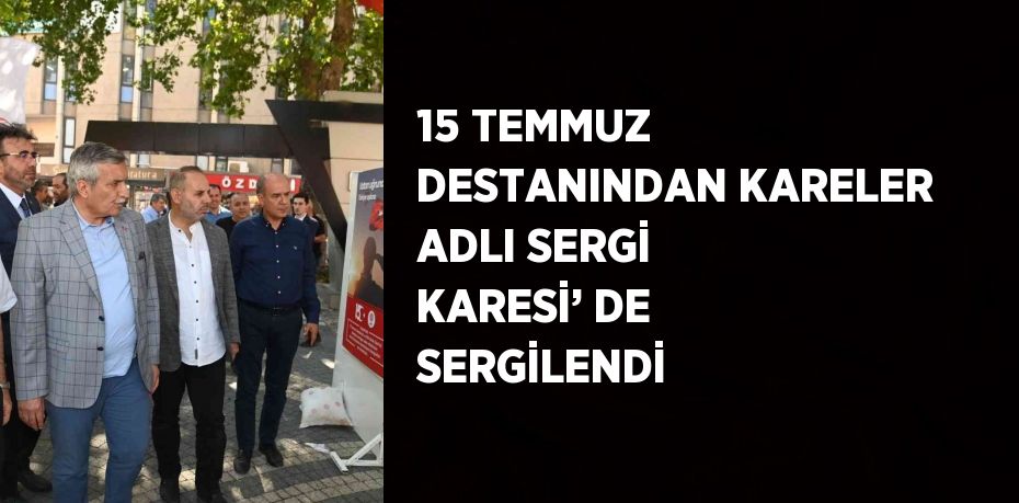 15 TEMMUZ DESTANINDAN KARELER ADLI SERGİ KARESİ’ DE SERGİLENDİ