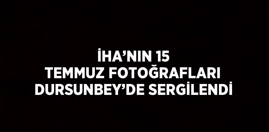 İHA’NIN 15 TEMMUZ FOTOĞRAFLARI DURSUNBEY’DE SERGİLENDİ