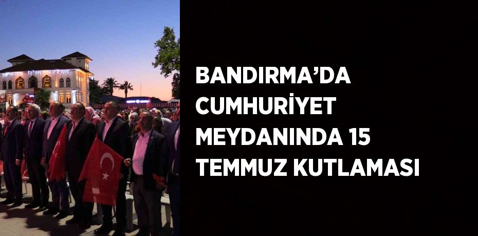 BANDIRMA’DA CUMHURİYET MEYDANINDA 15 TEMMUZ KUTLAMASI