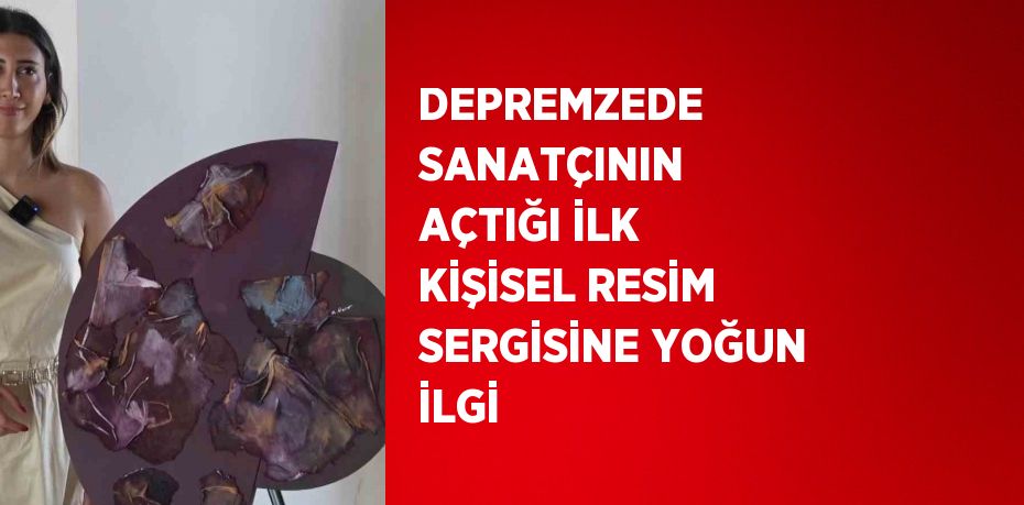 DEPREMZEDE SANATÇININ AÇTIĞI İLK KİŞİSEL RESİM SERGİSİNE YOĞUN İLGİ