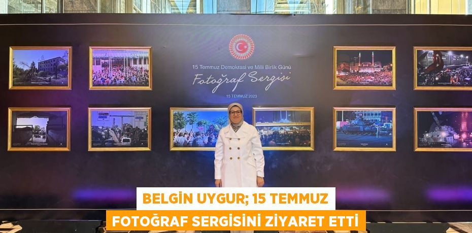 BELGİN UYGUR; 15 TEMMUZ FOTOĞRAF SERGİSİNİ ZİYARET ETTİ