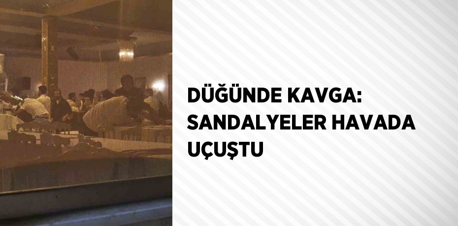 DÜĞÜNDE KAVGA: SANDALYELER HAVADA UÇUŞTU