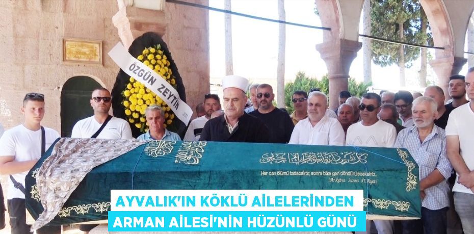 AYVALIK’IN KÖKLÜ AİLELERİNDEN ARMAN AİLESİ’NİN HÜZÜNLÜ GÜNÜ