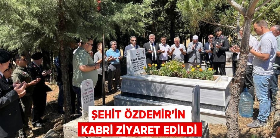 ŞEHİT ÖZDEMİR’İN KABRİ ZİYARET EDİLDİ