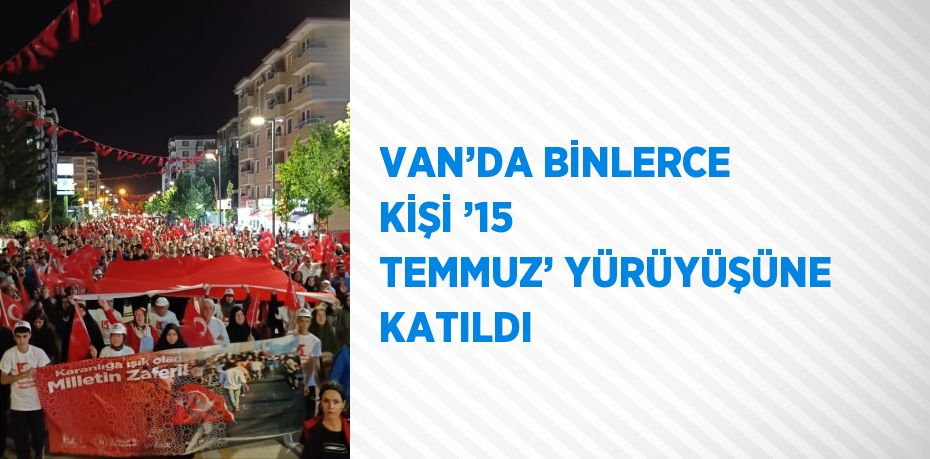 VAN’DA BİNLERCE KİŞİ ’15 TEMMUZ’ YÜRÜYÜŞÜNE KATILDI