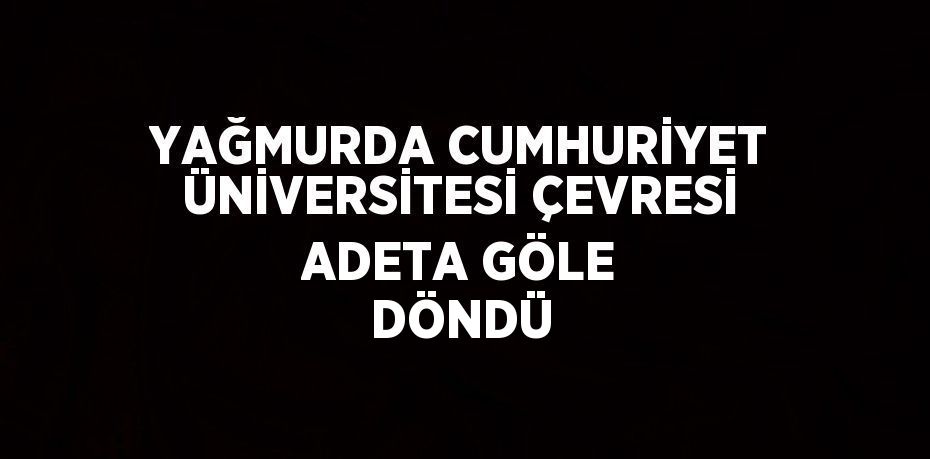 YAĞMURDA CUMHURİYET ÜNİVERSİTESİ ÇEVRESİ ADETA GÖLE DÖNDÜ