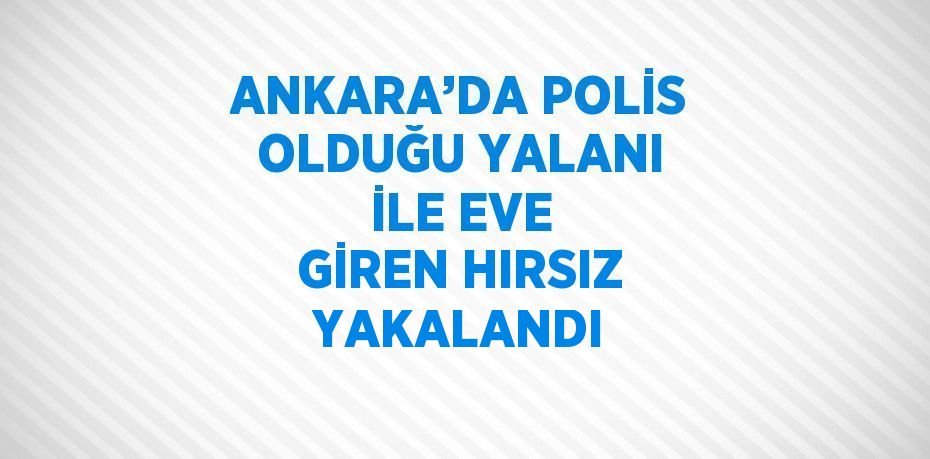 ANKARA’DA POLİS OLDUĞU YALANI İLE EVE GİREN HIRSIZ YAKALANDI