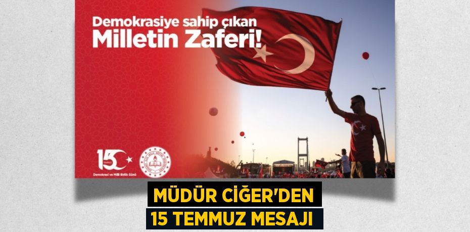 MÜDÜR CİĞER’DEN 15 TEMMUZ MESAJI