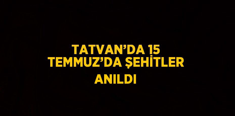 TATVAN’DA 15 TEMMUZ’DA ŞEHİTLER ANILDI