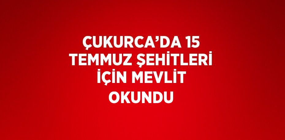 ÇUKURCA’DA 15 TEMMUZ ŞEHİTLERİ İÇİN MEVLİT OKUNDU